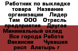 Работник по выкладке товара › Название организации ­ Лидер Тим, ООО › Отрасль предприятия ­ Другое › Минимальный оклад ­ 1 - Все города Работа » Вакансии   . Чувашия респ.,Алатырь г.